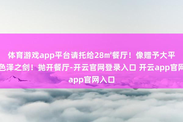 体育游戏app平台请托给28㎡餐厅！像赠予大平层的色泽之剑！抛开餐厅-开云官网登录入口 开云app官网入口