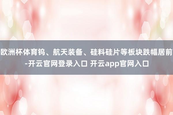 欧洲杯体育钨、航天装备、硅料硅片等板块跌幅居前-开云官网登录入口 开云app官网入口