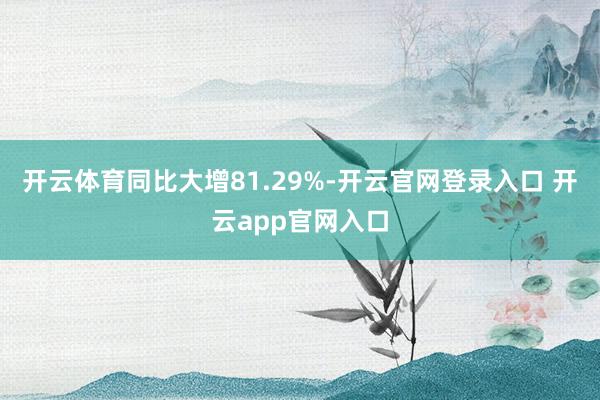 开云体育同比大增81.29%-开云官网登录入口 开云app官网入口