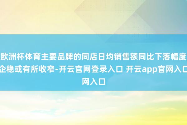 欧洲杯体育主要品牌的同店日均销售额同比下落幅度企稳或有所收窄-开云官网登录入口 开云app官网入口