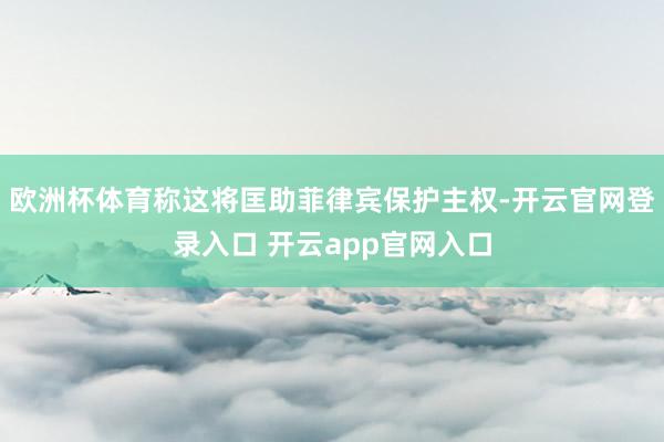 欧洲杯体育称这将匡助菲律宾保护主权-开云官网登录入口 开云app官网入口