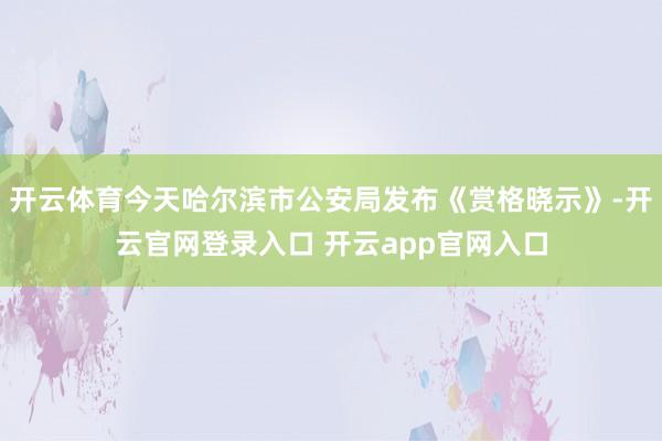 开云体育今天哈尔滨市公安局发布《赏格晓示》-开云官网登录入口 开云app官网入口