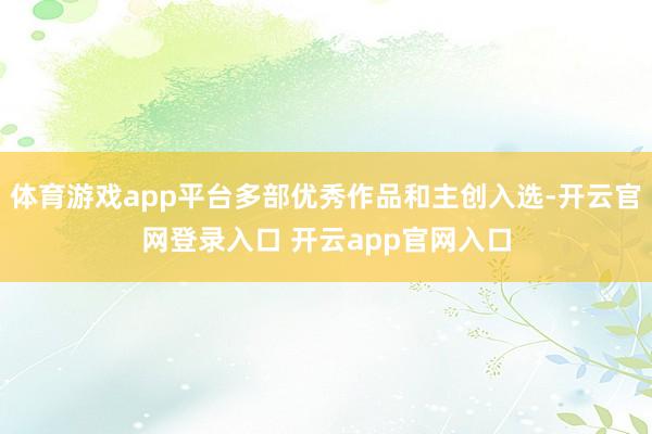 体育游戏app平台多部优秀作品和主创入选-开云官网登录入口 开云app官网入口