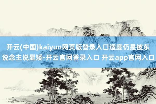 开云(中国)kaiyun网页版登录入口适度仍是被东说念主说显矮-开云官网登录入口 开云app官网入口