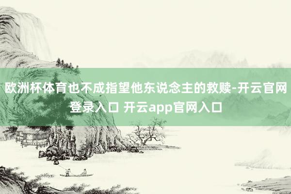 欧洲杯体育也不成指望他东说念主的救赎-开云官网登录入口 开云app官网入口