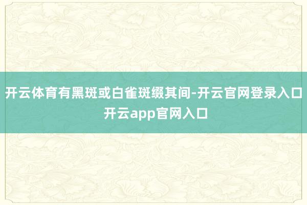 开云体育有黑斑或白雀斑缀其间-开云官网登录入口 开云app官网入口