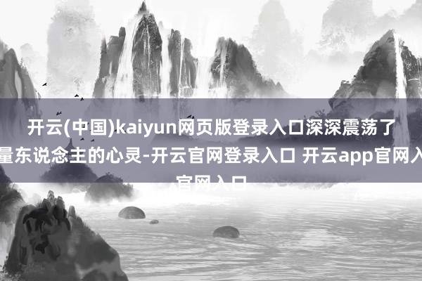开云(中国)kaiyun网页版登录入口深深震荡了多量东说念主的心灵-开云官网登录入口 开云app官网入口