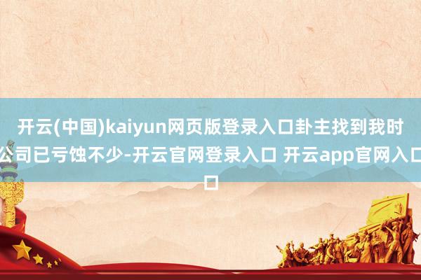 开云(中国)kaiyun网页版登录入口卦主找到我时公司已亏蚀不少-开云官网登录入口 开云app官网入口
