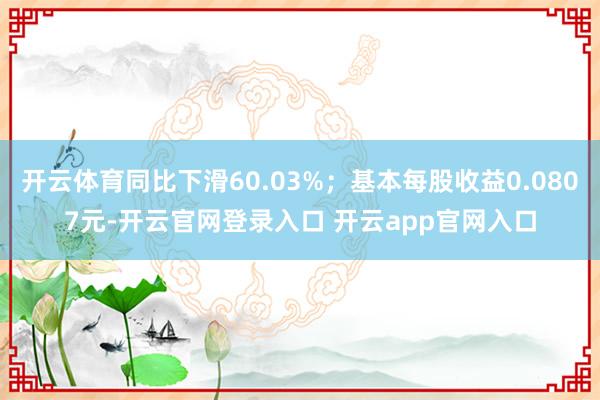 开云体育同比下滑60.03%；基本每股收益0.0807元-开云官网登录入口 开云app官网入口