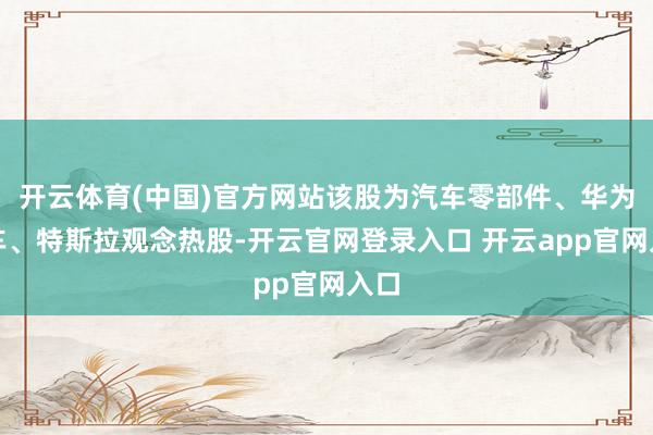 开云体育(中国)官方网站该股为汽车零部件、华为汽车、特斯拉观念热股-开云官网登录入口 开云app官网入口