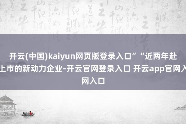 开云(中国)kaiyun网页版登录入口”“近两年赴港上市的新动力企业-开云官网登录入口 开云app官网入口