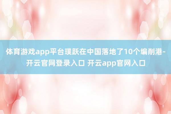 体育游戏app平台璞跃在中国落地了10个编削港-开云官网登录入口 开云app官网入口