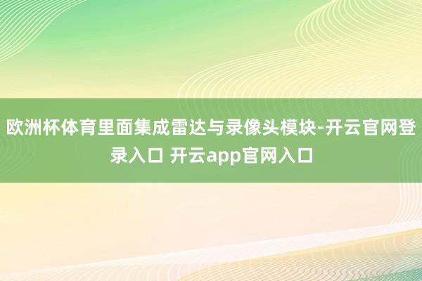 欧洲杯体育里面集成雷达与录像头模块-开云官网登录入口 开云app官网入口