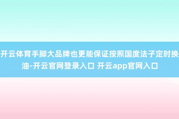 开云体育手脚大品牌也更能保证按照国度法子定时换油-开云官网登录入口 开云app官网入口