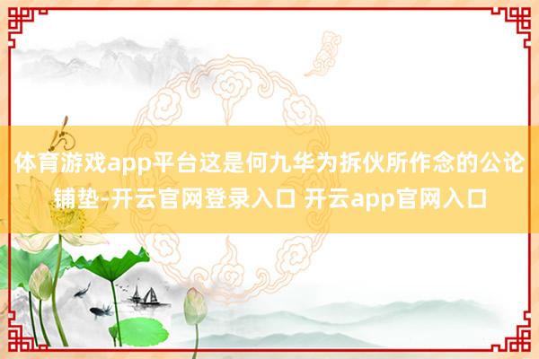 体育游戏app平台这是何九华为拆伙所作念的公论铺垫-开云官网登录入口 开云app官网入口
