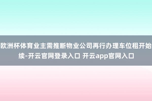 欧洲杯体育业主需推断物业公司再行办理车位租开始续-开云官网登录入口 开云app官网入口
