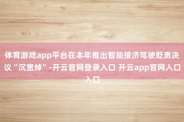 体育游戏app平台在本年推出智能接济驾驶贬责决议“沉宽绰”-开云官网登录入口 开云app官网入口