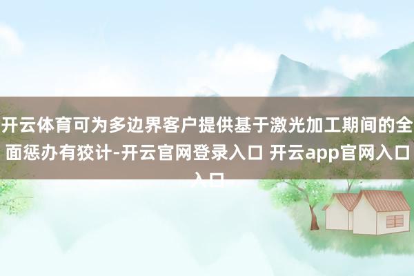 开云体育可为多边界客户提供基于激光加工期间的全面惩办有狡计-开云官网登录入口 开云app官网入口