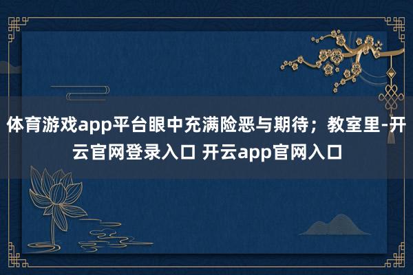 体育游戏app平台眼中充满险恶与期待；教室里-开云官网登录入口 开云app官网入口