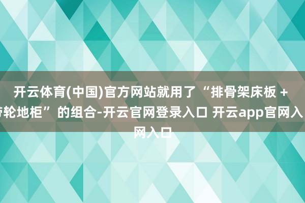 开云体育(中国)官方网站就用了 “排骨架床板 + 带轮地柜” 的组合-开云官网登录入口 开云app官网入口