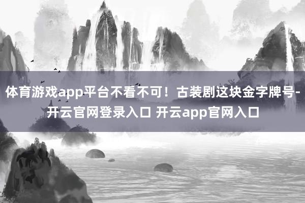 体育游戏app平台不看不可！古装剧这块金字牌号-开云官网登录入口 开云app官网入口
