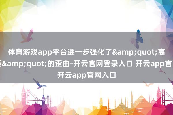 体育游戏app平台进一步强化了&quot;高价低质&quot;的歪曲-开云官网登录入口 开云app官网入口