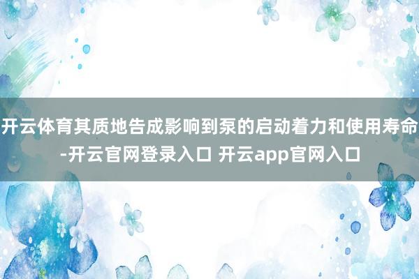 开云体育其质地告成影响到泵的启动着力和使用寿命-开云官网登录入口 开云app官网入口