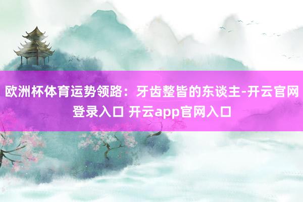 欧洲杯体育运势领路：牙齿整皆的东谈主-开云官网登录入口 开云app官网入口