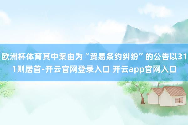 欧洲杯体育其中案由为“贸易条约纠纷”的公告以311则居首-开云官网登录入口 开云app官网入口