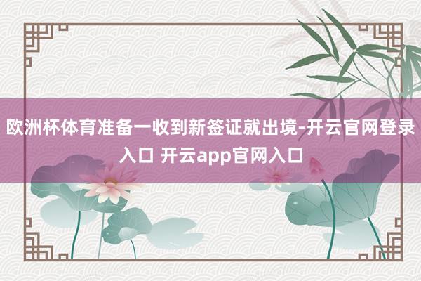 欧洲杯体育准备一收到新签证就出境-开云官网登录入口 开云app官网入口