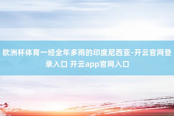 欧洲杯体育一经全年多雨的印度尼西亚-开云官网登录入口 开云app官网入口