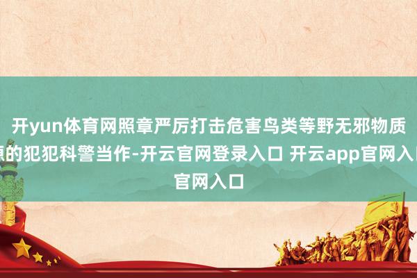 开yun体育网照章严厉打击危害鸟类等野无邪物质源的犯犯科警当作-开云官网登录入口 开云app官网入口