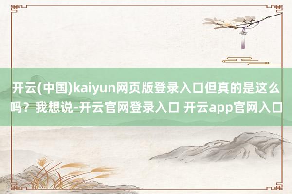 开云(中国)kaiyun网页版登录入口但真的是这么吗？我想说-开云官网登录入口 开云app官网入口
