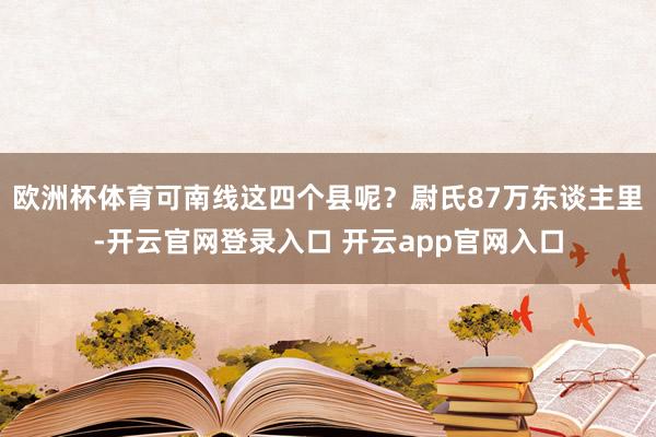 欧洲杯体育可南线这四个县呢？尉氏87万东谈主里-开云官网登录入口 开云app官网入口