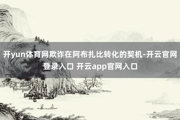 开yun体育网欺诈在阿布扎比转化的契机-开云官网登录入口 开云app官网入口