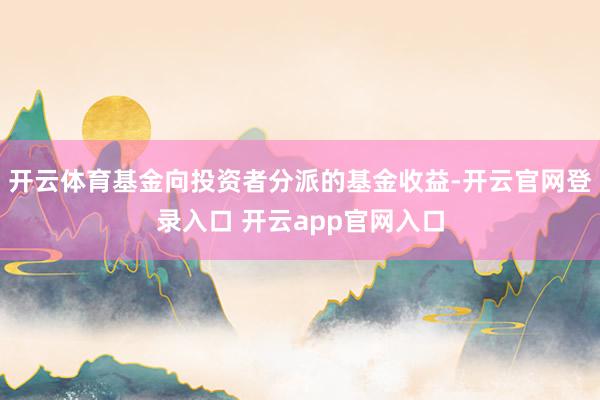 开云体育基金向投资者分派的基金收益-开云官网登录入口 开云app官网入口