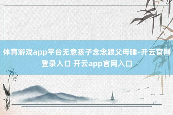 体育游戏app平台无意孩子念念跟父母睡-开云官网登录入口 开云app官网入口