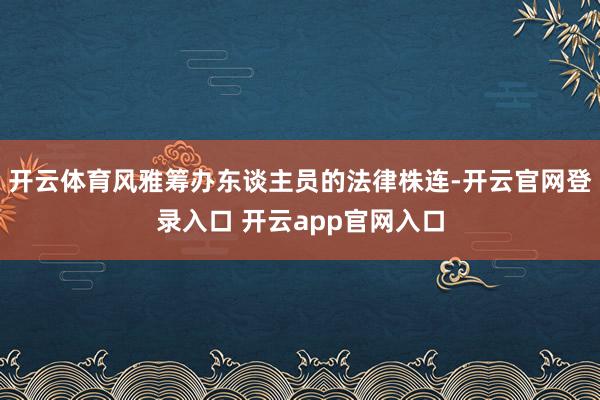 开云体育风雅筹办东谈主员的法律株连-开云官网登录入口 开云app官网入口