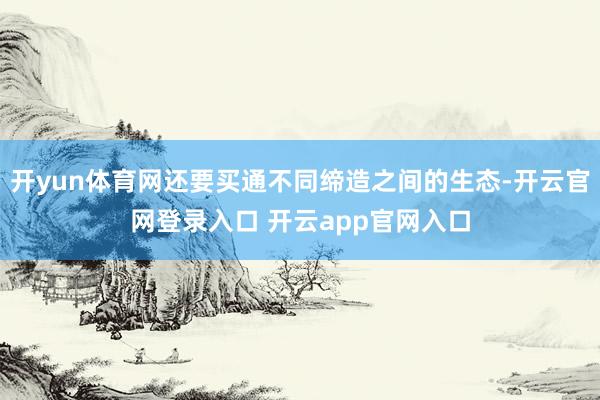 开yun体育网还要买通不同缔造之间的生态-开云官网登录入口 开云app官网入口