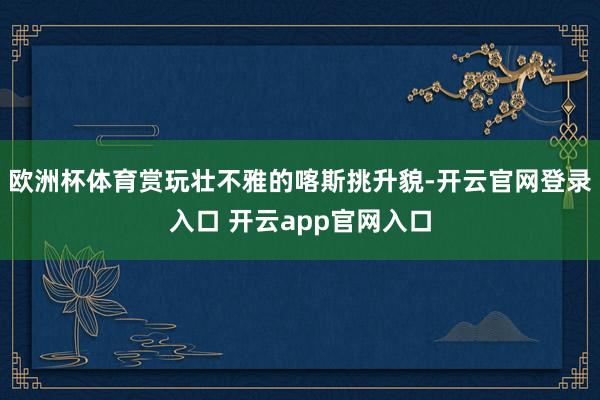 欧洲杯体育赏玩壮不雅的喀斯挑升貌-开云官网登录入口 开云app官网入口