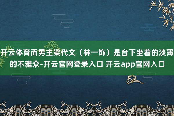 开云体育而男主梁代文（林一饰）是台下坐着的淡薄的不雅众-开云官网登录入口 开云app官网入口