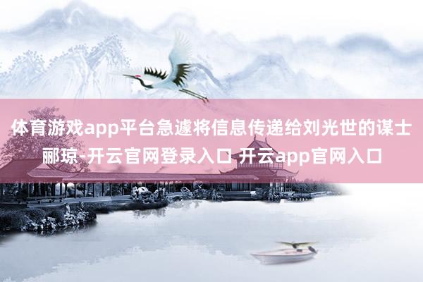 体育游戏app平台急遽将信息传递给刘光世的谋士郦琼-开云官网登录入口 开云app官网入口