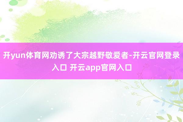 开yun体育网劝诱了大宗越野敬爱者-开云官网登录入口 开云app官网入口