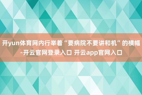 开yun体育网内行举着“要病院不要讲和机”的横幅-开云官网登录入口 开云app官网入口