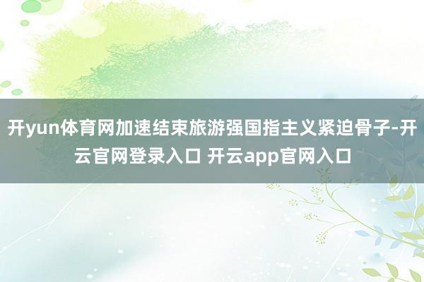 开yun体育网加速结束旅游强国指主义紧迫骨子-开云官网登录入口 开云app官网入口