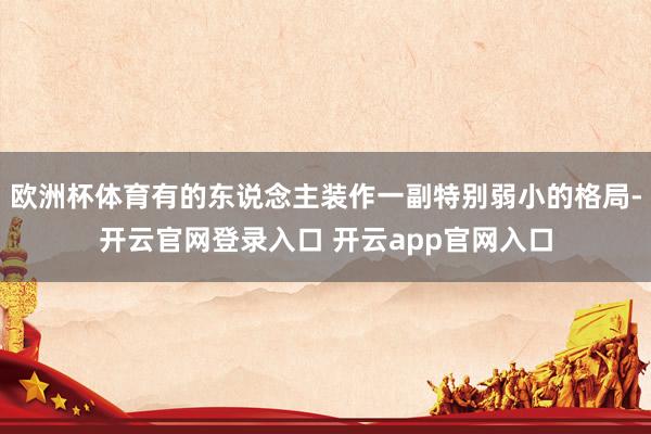 欧洲杯体育有的东说念主装作一副特别弱小的格局-开云官网登录入口 开云app官网入口