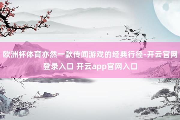 欧洲杯体育亦然一款传闻游戏的经典行径-开云官网登录入口 开云app官网入口