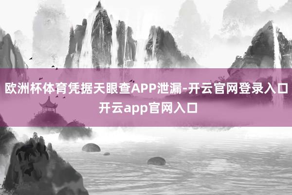 欧洲杯体育凭据天眼查APP泄漏-开云官网登录入口 开云app官网入口