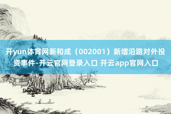 开yun体育网新和成（002001）新增沿路对外投资事件-开云官网登录入口 开云app官网入口