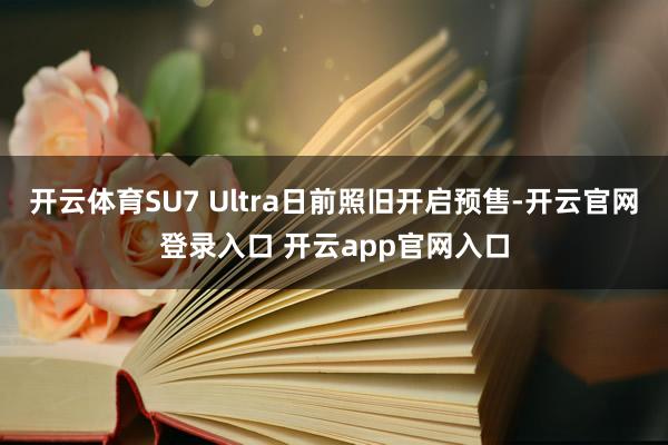开云体育SU7 Ultra日前照旧开启预售-开云官网登录入口 开云app官网入口